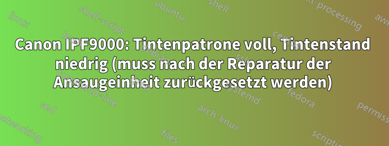 Canon IPF9000: Tintenpatrone voll, Tintenstand niedrig (muss nach der Reparatur der Ansaugeinheit zurückgesetzt werden)