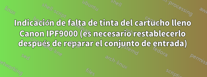 Indicación de falta de tinta del cartucho lleno Canon IPF9000 (es necesario restablecerlo después de reparar el conjunto de entrada)