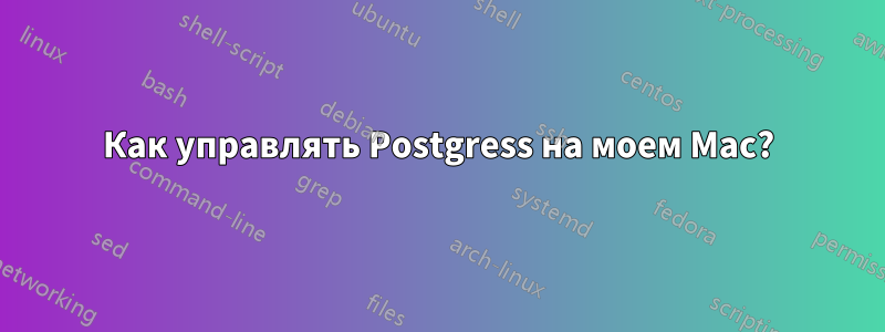 Как управлять Postgress на моем Mac?