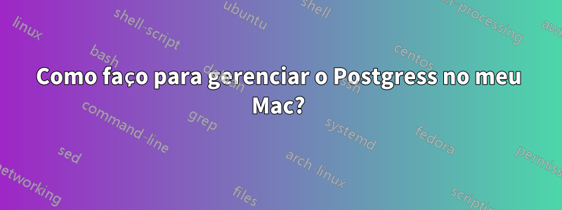 Como faço para gerenciar o Postgress no meu Mac?
