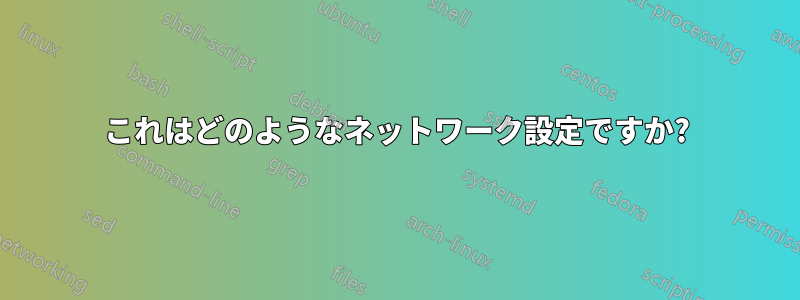 これはどのようなネットワーク設定ですか?