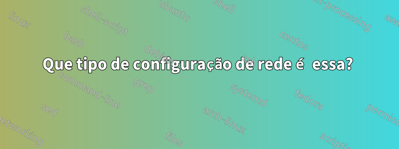 Que tipo de configuração de rede é essa?