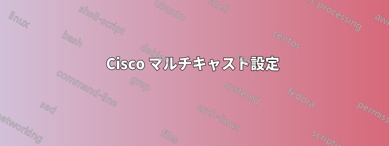 Cisco マルチキャスト設定