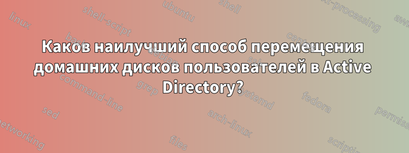 Каков наилучший способ перемещения домашних дисков пользователей в Active Directory?