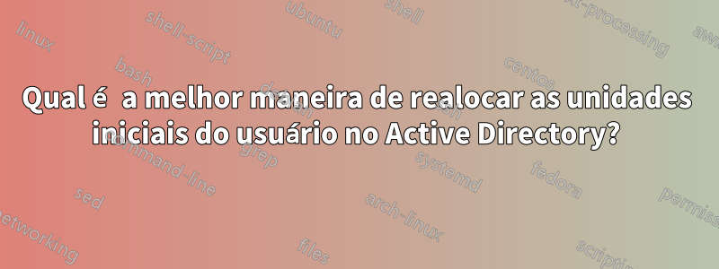 Qual é a melhor maneira de realocar as unidades iniciais do usuário no Active Directory?