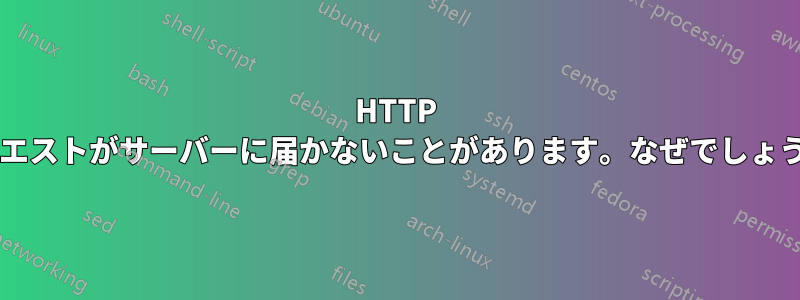 HTTP リクエストがサーバーに届かないことがあります。なぜでしょうか?