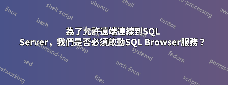 為了允許遠端連線到SQL Server，我們是否必須啟動SQL Browser服務？