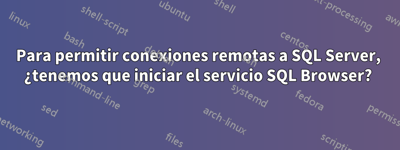 Para permitir conexiones remotas a SQL Server, ¿tenemos que iniciar el servicio SQL Browser?