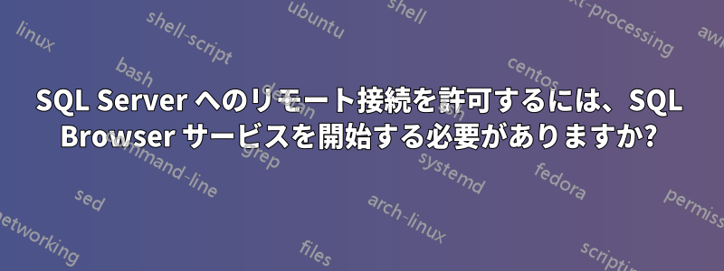 SQL Server へのリモート接続を許可するには、SQL Browser サービスを開始する必要がありますか?