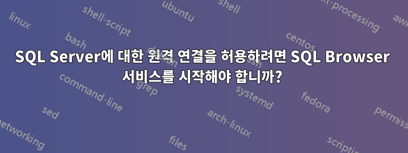 SQL Server에 대한 원격 연결을 허용하려면 SQL Browser 서비스를 시작해야 합니까?