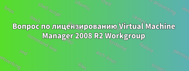 Вопрос по лицензированию Virtual Machine Manager 2008 R2 Workgroup