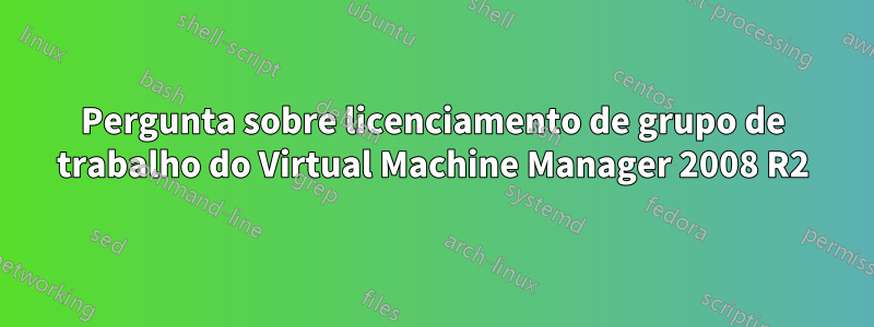 Pergunta sobre licenciamento de grupo de trabalho do Virtual Machine Manager 2008 R2