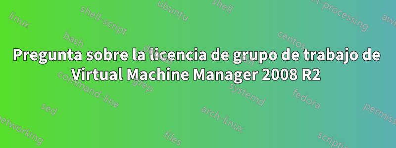 Pregunta sobre la licencia de grupo de trabajo de Virtual Machine Manager 2008 R2