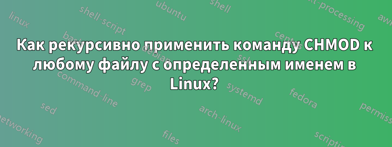 Как рекурсивно применить команду CHMOD к любому файлу с определенным именем в Linux?