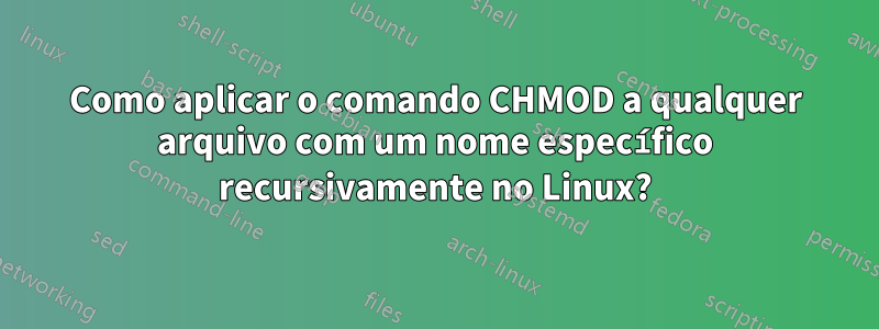 Como aplicar o comando CHMOD a qualquer arquivo com um nome específico recursivamente no Linux?