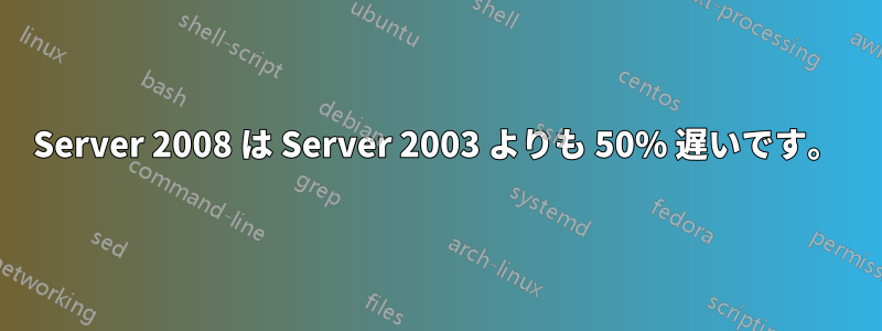 Server 2008 は Server 2003 よりも 50% 遅いです。