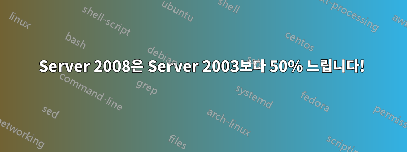 Server 2008은 Server 2003보다 50% 느립니다!
