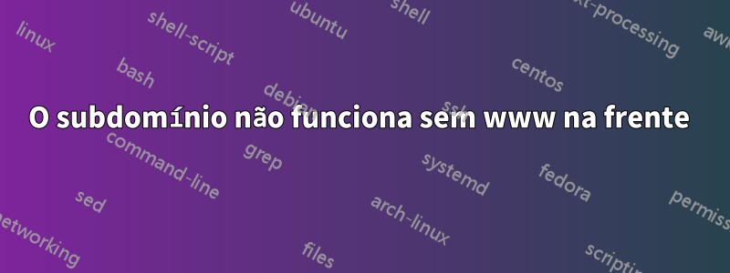 O subdomínio não funciona sem www na frente 