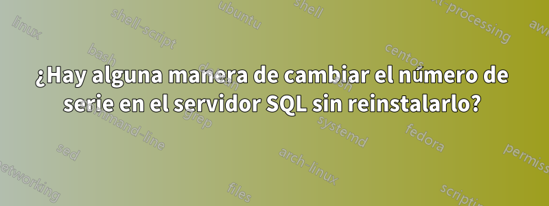 ¿Hay alguna manera de cambiar el número de serie en el servidor SQL sin reinstalarlo?