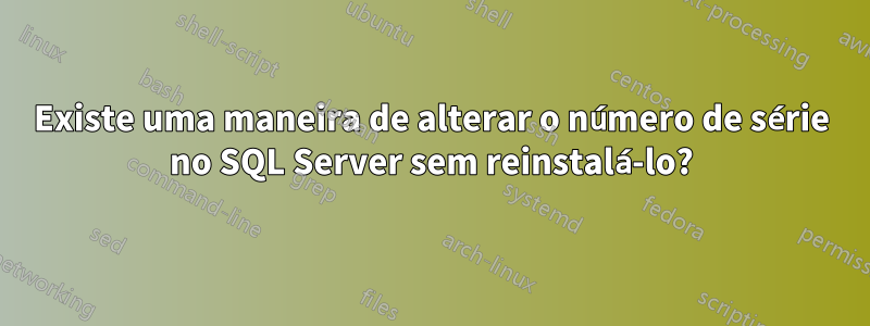 Existe uma maneira de alterar o número de série no SQL Server sem reinstalá-lo?