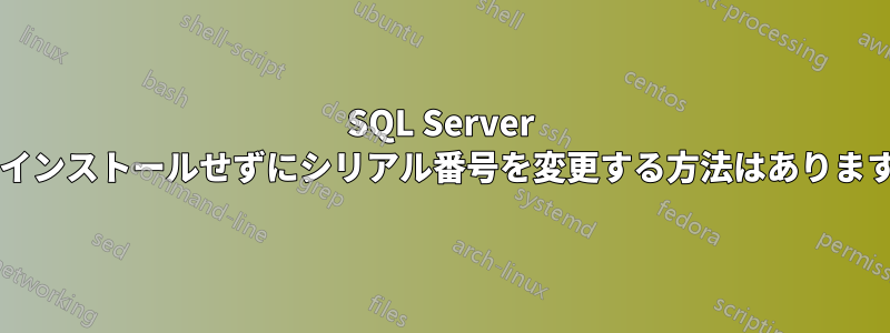 SQL Server を再インストールせずにシリアル番号を変更する方法はありますか?