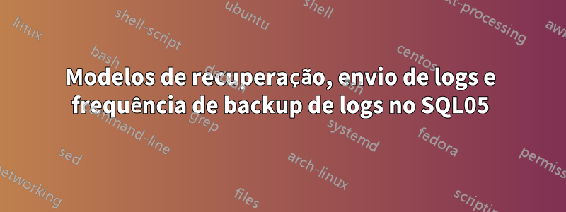 Modelos de recuperação, envio de logs e frequência de backup de logs no SQL05