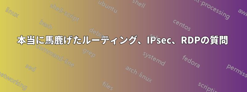 本当に馬鹿げたルーティング、IPsec、RDPの質問