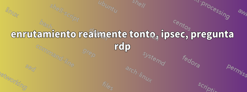 enrutamiento realmente tonto, ipsec, pregunta rdp