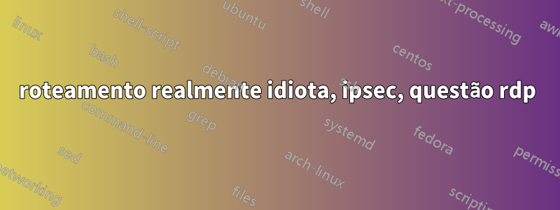 roteamento realmente idiota, ipsec, questão rdp