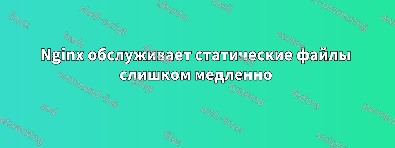 Nginx обслуживает статические файлы слишком медленно