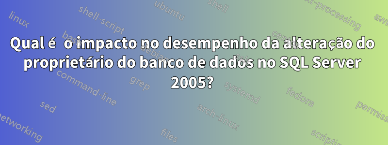 Qual é o impacto no desempenho da alteração do proprietário do banco de dados no SQL Server 2005?