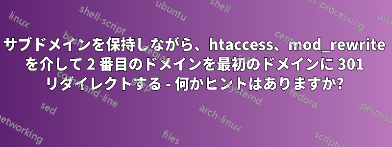 サブドメインを保持しながら、htaccess、mod_rewrite を介して 2 番目のドメインを最初のドメインに 301 リダイレクトする - 何かヒントはありますか?