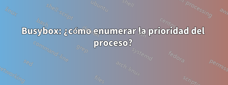 Busybox: ¿cómo enumerar la prioridad del proceso?