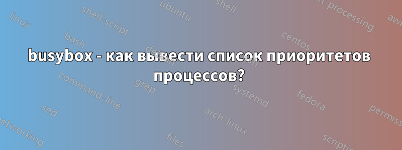 busybox - как вывести список приоритетов процессов?