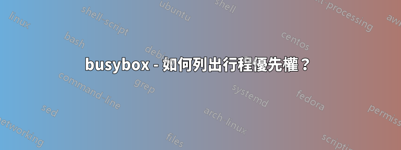 busybox - 如何列出行程優先權？