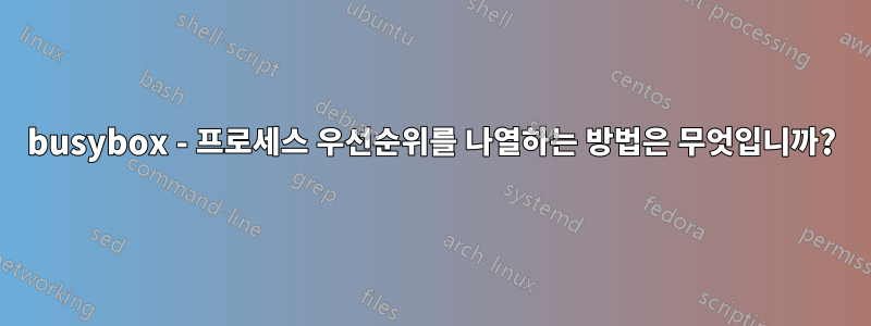 busybox - 프로세스 우선순위를 나열하는 방법은 무엇입니까?