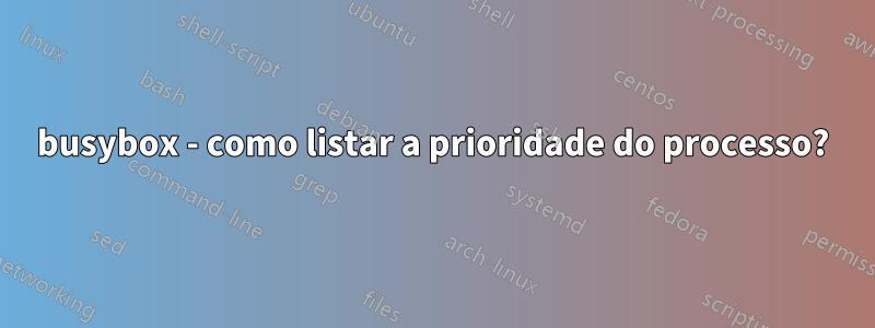 busybox - como listar a prioridade do processo?