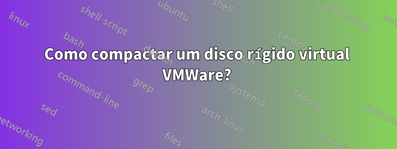 Como compactar um disco rígido virtual VMWare?
