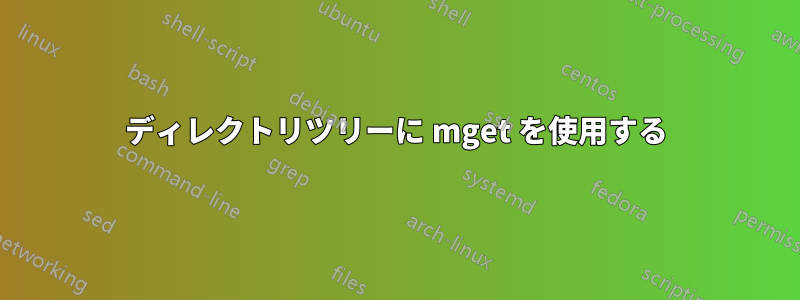 ディレクトリツリーに mget を使用する