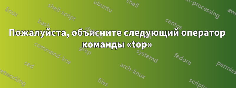 Пожалуйста, объясните следующий оператор команды «top»