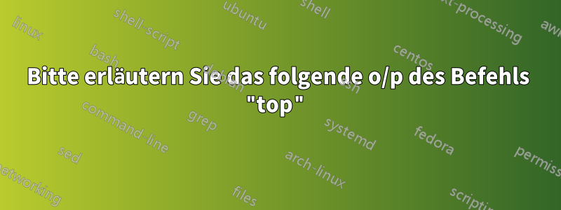 Bitte erläutern Sie das folgende o/p des Befehls "top"