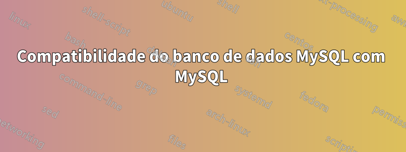 Compatibilidade do banco de dados MySQL com MySQL