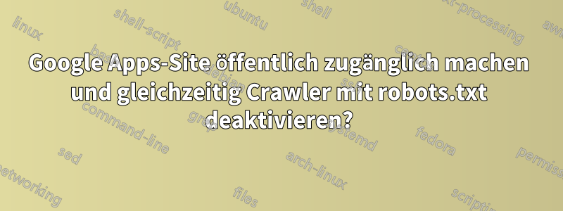 Google Apps-Site öffentlich zugänglich machen und gleichzeitig Crawler mit robots.txt deaktivieren?