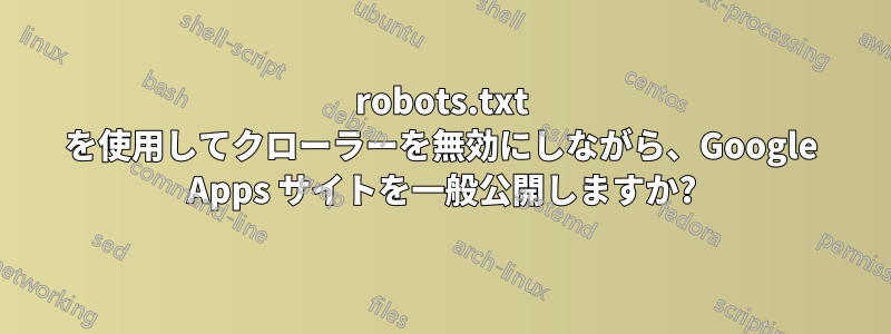robots.txt を使用してクローラーを無効にしながら、Google Apps サイトを一般公開しますか?