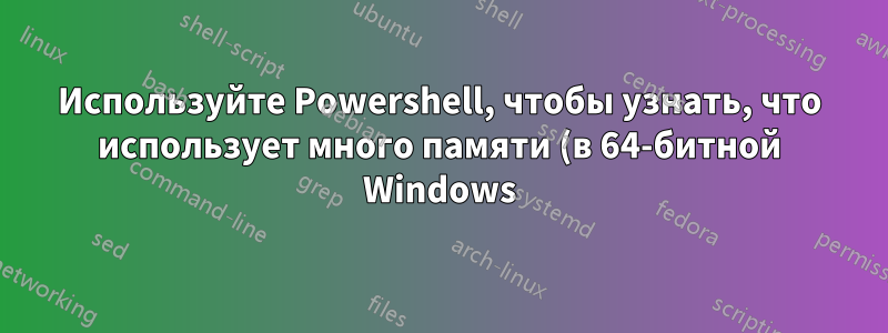 Используйте Powershell, чтобы узнать, что использует много памяти (в 64-битной Windows)