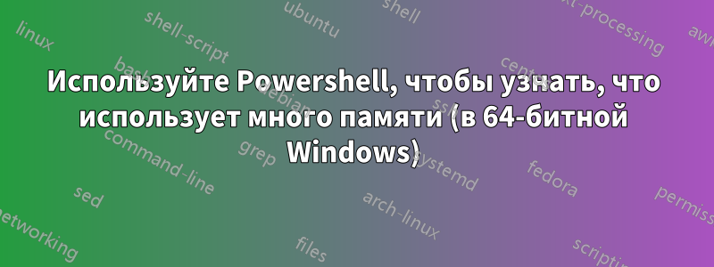 Используйте Powershell, чтобы узнать, что использует много памяти (в 64-битной Windows)