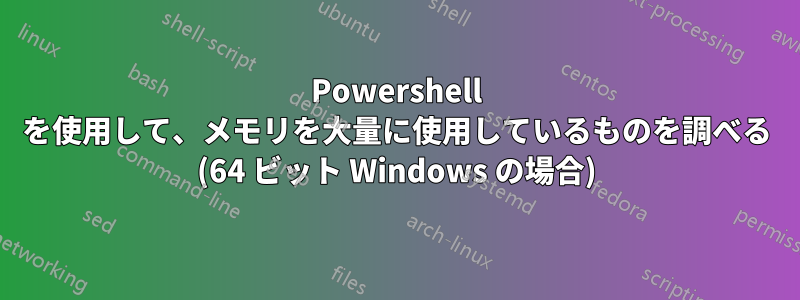 Powershell を使用して、メモリを大量に使用しているものを調べる (64 ビット Windows の場合)