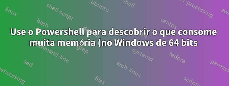 Use o Powershell para descobrir o que consome muita memória (no Windows de 64 bits)