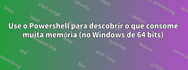 Use o Powershell para descobrir o que consome muita memória (no Windows de 64 bits)