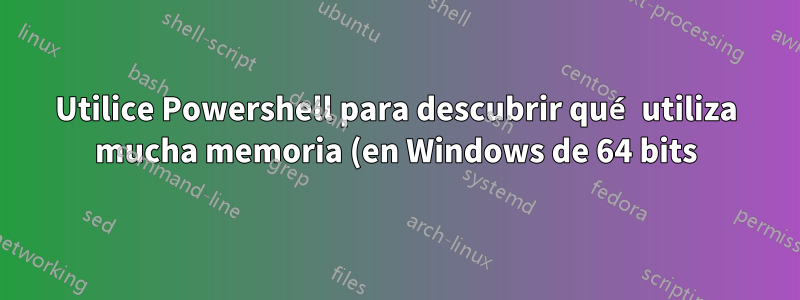 Utilice Powershell para descubrir qué utiliza mucha memoria (en Windows de 64 bits)